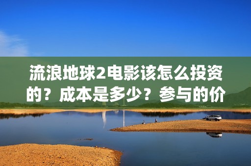 流浪地球2电影该怎么投资的？成本是多少？参与的价值大吗？(流浪地球2电影在线高清)