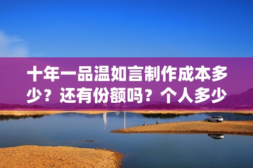 十年一品温如言制作成本多少？还有份额吗？个人多少起投？(十年一品温如言小说)