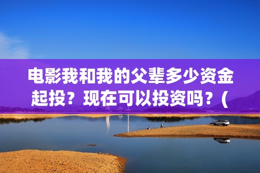 电影我和我的父辈多少资金起投?现在可以投资吗?(电影我和我的父辈免费高清播放完整版观后感) 电影我和我的父辈多少资金起投?现在可以投资吗?(电影我和我的父辈免费高清播放完整版观后感)