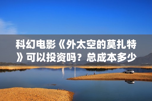 科幻电影《外太空的莫扎特》可以投资吗？总成本多少？跟哪个公司签合同？(外太空科幻电影大全)