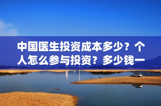 中国医生投资成本多少？个人怎么参与投资？多少钱一份？(中国医生投资成功的原因)