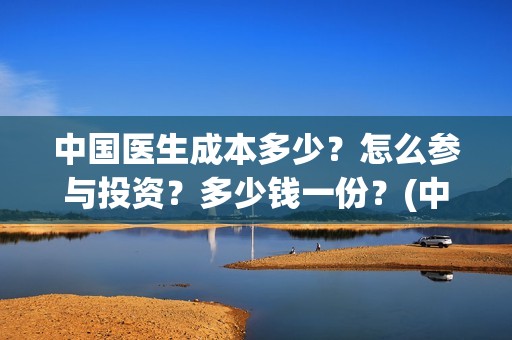 中国医生成本多少?怎么参与投资?多少钱一份?(中国医生耗资) 中国医生成本多少?怎么参与投资?多少钱一份?(中国医生耗资)