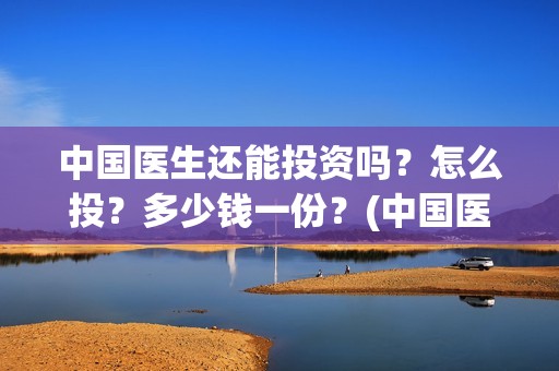 中国医生还能投资吗？怎么投？多少钱一份？(中国医生会看哭吗)
