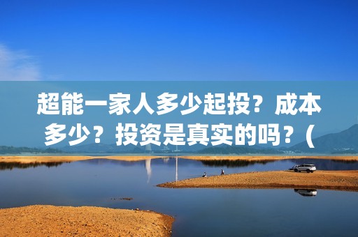 超能一家人多少起投？成本多少？投资是真实的吗？(超能一家人成本)