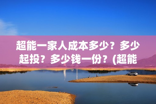 超能一家人成本多少？多少起投？多少钱一份？(超能一家人出品公司)