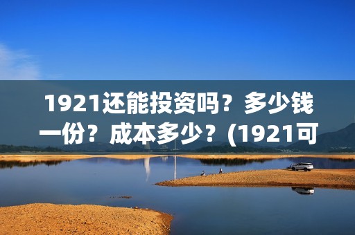 1921还能投资吗?多少钱一份?成本多少?(1921可以投资吗) 1921还能投资吗?多少钱一份?成本多少?(1921可以投资吗)