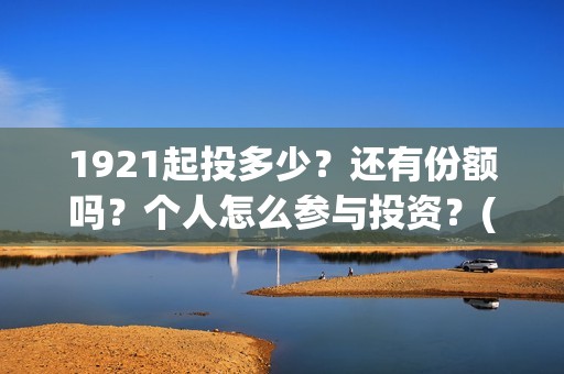 1921起投多少?还有份额吗?个人怎么参与投资?(1921投资了多少钱) 1921起投多少?还有份额吗?个人怎么参与投资?(1921投资了多少钱)