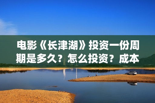 电影《长津湖》投资一份周期是多久？怎么投资？成本多少？(电影《长津湖》完整版)