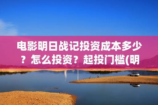 电影明日战记投资成本多少？怎么投资？起投门槛(明日战记电影什么时候上映)