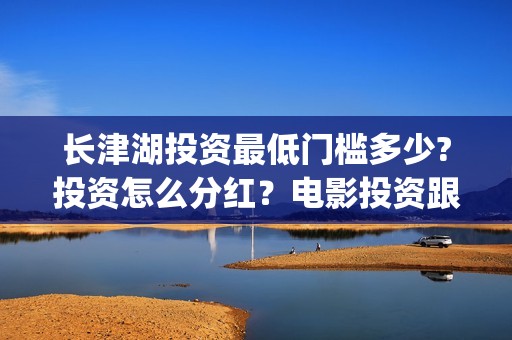 长津湖投资最低门槛多少?投资怎么分红？电影投资跟哪个公司签合同?(长津湖投资金额)