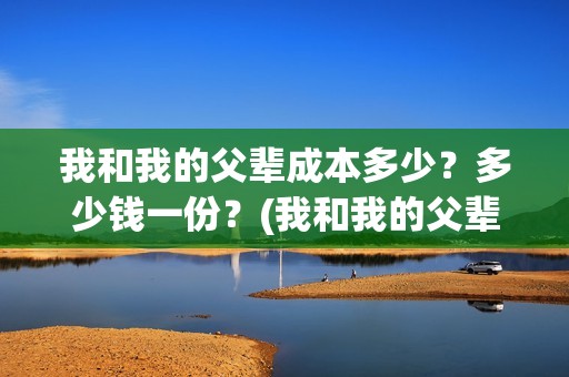 我和我的父辈成本多少？多少钱一份？(我和我的父辈是)