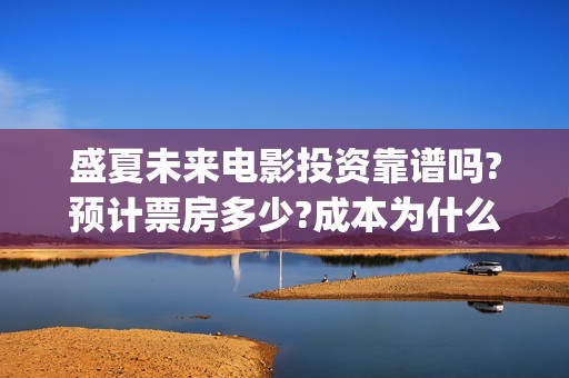 盛夏未来电影投资靠谱吗?预计票房多少?成本为什么不一样(盛夏未来电影票房预测)
