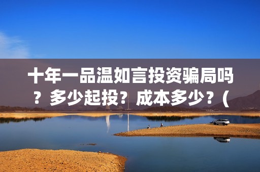 十年一品温如言投资骗局吗？多少起投？成本多少？(十年一品温如言讲的什么故事)