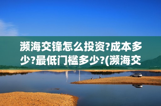 濒海交锋怎么投资?成本多少?最低门槛多少?(濒海交锋投资)