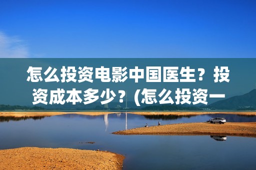 怎么投资电影中国医生？投资成本多少？(怎么投资一部电影)