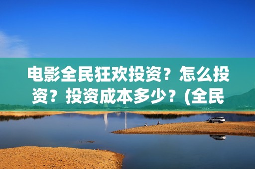 电影全民狂欢投资？怎么投资？投资成本多少？(全民狂欢影业有限公司)