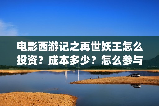 电影西游记之再世妖王怎么投资？成本多少？怎么参与投资？(西游记之再战)
