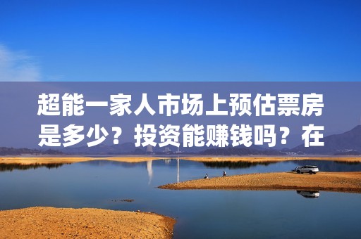超能一家人市场上预估票房是多少？投资能赚钱吗？在哪投资？(超能一家人总投资)