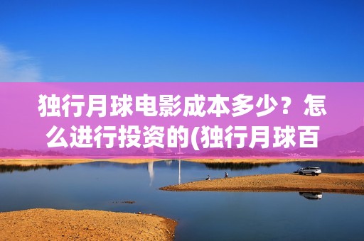 独行月球电影成本多少？怎么进行投资的(独行月球百度百科)