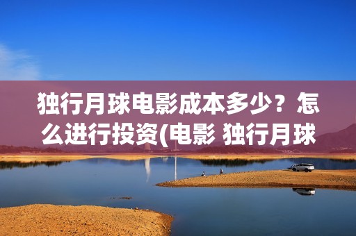 独行月球电影成本多少？怎么进行投资(电影 独行月球)