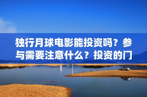 独行月球电影能投资吗？参与需要注意什么？投资的门槛高吗？(独行月球票房预测)