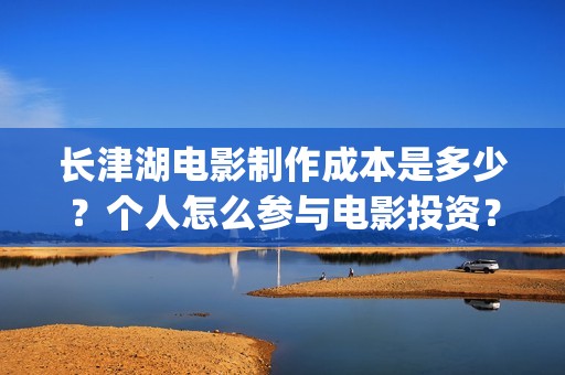 长津湖电影制作成本是多少？个人怎么参与电影投资？投资有保障吗？(长津湖电影拍摄)