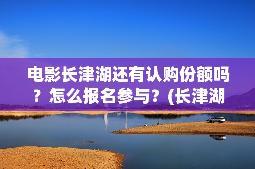 电影长津湖还有认购份额吗？怎么报名参与？(长津湖电影下部)