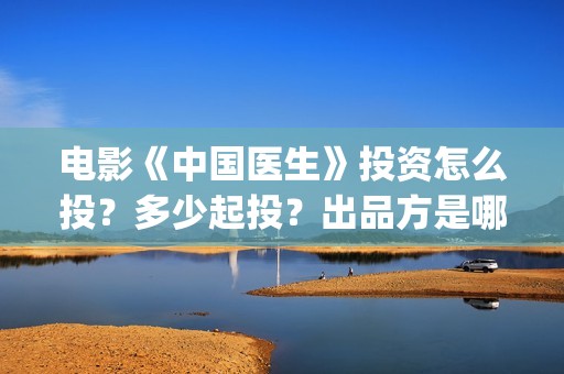 电影《中国医生》投资怎么投？多少起投？出品方是哪家公司？(电影中国医生演员表)