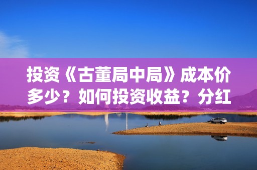 投资《古董局中局》成本价多少？如何投资收益？分红需要多久？(古董局中局 百度百科)
