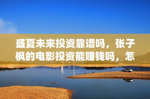 盛夏未来投资靠谱吗，张子枫的电影投资能赚钱吗，怎么投(盛夏未来z)