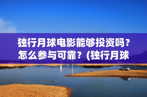 独行月球电影能够投资吗？怎么参与可靠？(独行月球杀青了吗)