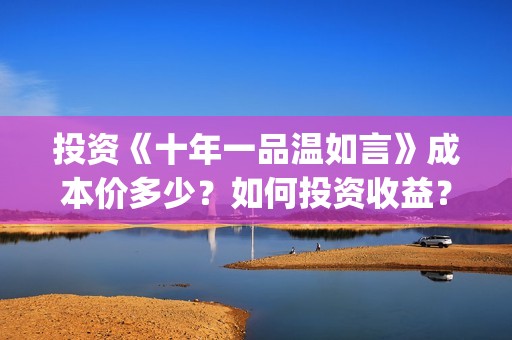 投资《十年一品温如言》成本价多少？如何投资收益？分红需要多久？(十年一品简介)
