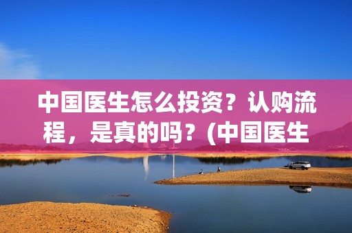 中国医生怎么投资？认购流程，是真的吗？(中国医生可以投屏吗)