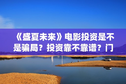 《盛夏未来》电影投资是不是骗局？投资靠不靠谱？门槛是多少？(《盛夏未来》免费)