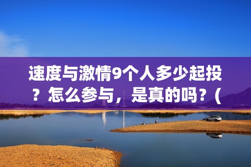 速度与激情9个人多少起投？怎么参与，是真的吗？(速度与激情9大致剧情)
