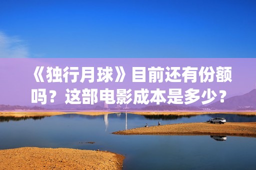 《独行月球》目前还有份额吗？这部电影成本是多少？怎么参与？(独行月球结局什么意思)