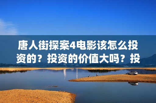 唐人街探案4电影该怎么投资的？投资的价值大吗？投资分红要多久(唐人街探案4电影在线观看)