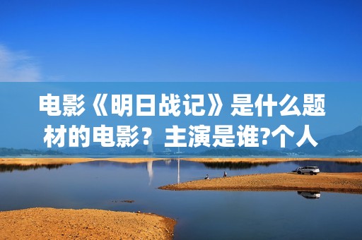 电影《明日战记》是什么题材的电影？主演是谁?个人可以参与投资吗？(电影《明日战记》免费观看)