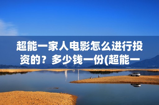 超能一家人电影怎么进行投资的？多少钱一份(超能一家人电影免费喜剧电影在线观看)