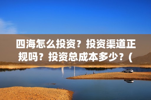 四海怎么投资？投资渠道正规吗？投资总成本多少？(四海投资顾问有限公司)