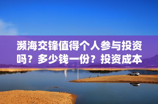 濒海交锋值得个人参与投资吗？多少钱一份？投资成本多少？(濒海交锋成本多少)
