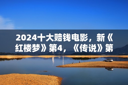 2024十大赔钱电影，新《红楼梦》第4，《传说》第8，有几部很意外