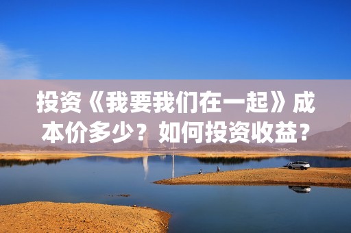 投资《我要我们在一起》成本价多少？如何投资收益？分红需要多久？(电影我要我们在一起原著小说)