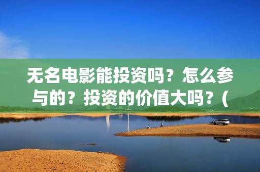 无名电影能投资吗？怎么参与的？投资的价值大吗？(无名电影投资方)