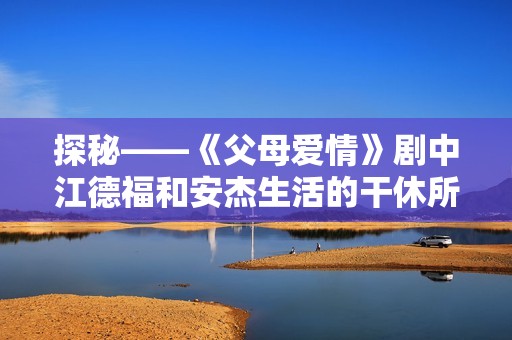 探秘——《父母爱情》剧中江德福和安杰生活的干休所