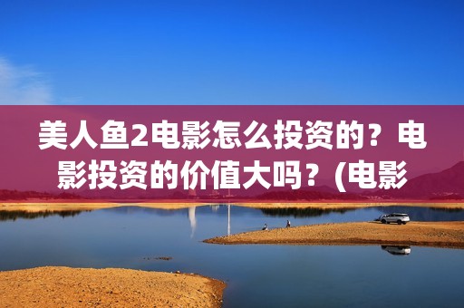 美人鱼2电影怎么投资的？电影投资的价值大吗？(电影 美人鱼2)