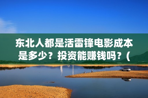 东北人都是活雷锋电影成本是多少？投资能赚钱吗？(东北人都是活雷锋之长白山行动)