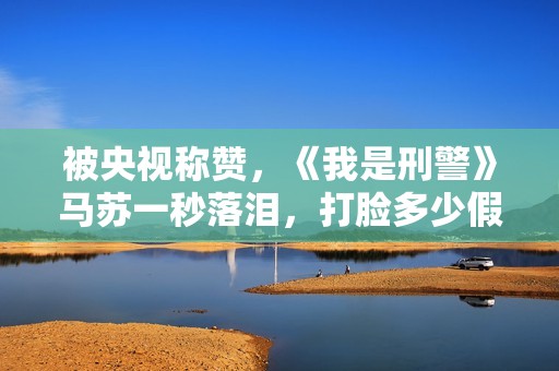 被央视称赞，《我是刑警》马苏一秒落泪，打脸多少假哭影后的脸