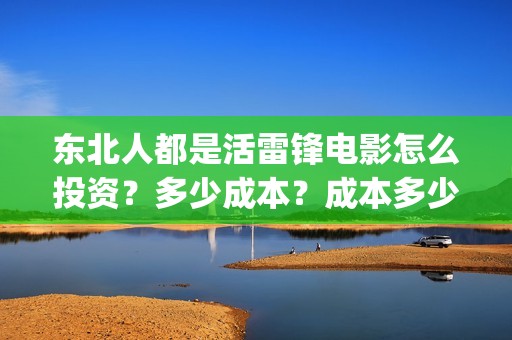 东北人都是活雷锋电影怎么投资？多少成本？成本多少？能赚多少?(东北人都是活雷锋是哪年的歌)