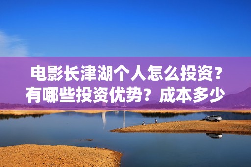 电影长津湖个人怎么投资？有哪些投资优势？成本多少？(电影长津湖演职员表)